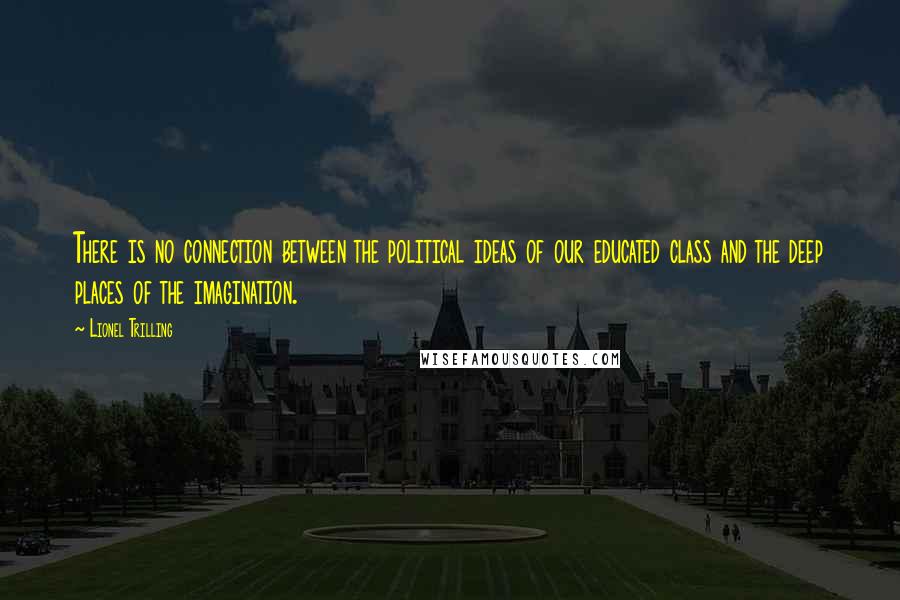 Lionel Trilling Quotes: There is no connection between the political ideas of our educated class and the deep places of the imagination.