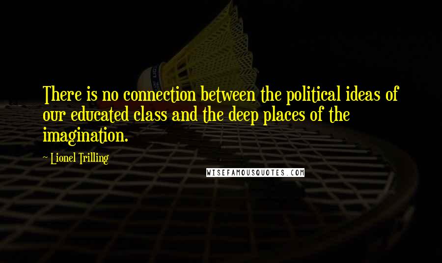 Lionel Trilling Quotes: There is no connection between the political ideas of our educated class and the deep places of the imagination.