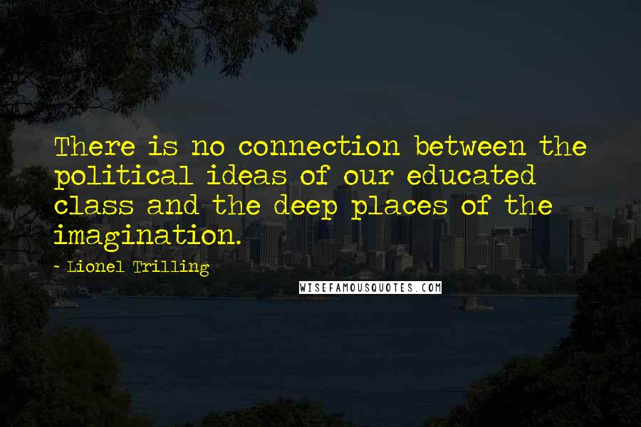 Lionel Trilling Quotes: There is no connection between the political ideas of our educated class and the deep places of the imagination.