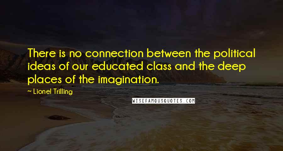 Lionel Trilling Quotes: There is no connection between the political ideas of our educated class and the deep places of the imagination.