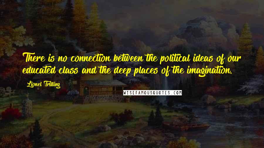 Lionel Trilling Quotes: There is no connection between the political ideas of our educated class and the deep places of the imagination.
