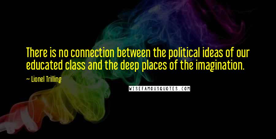 Lionel Trilling Quotes: There is no connection between the political ideas of our educated class and the deep places of the imagination.