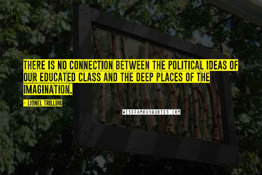 Lionel Trilling Quotes: There is no connection between the political ideas of our educated class and the deep places of the imagination.