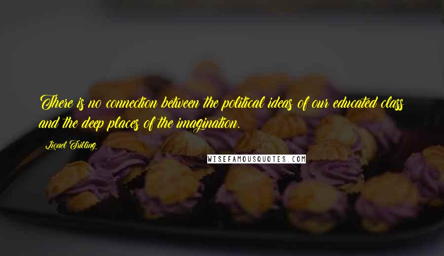 Lionel Trilling Quotes: There is no connection between the political ideas of our educated class and the deep places of the imagination.