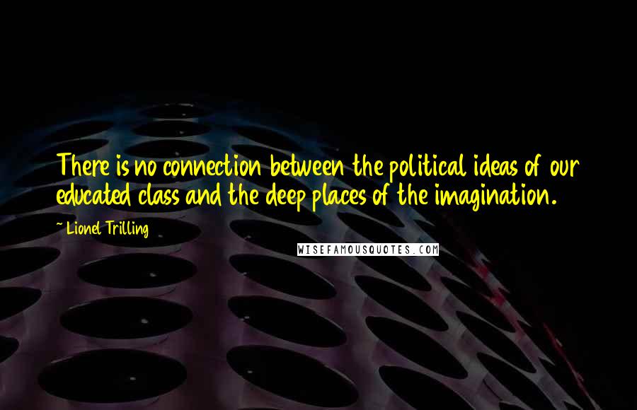 Lionel Trilling Quotes: There is no connection between the political ideas of our educated class and the deep places of the imagination.
