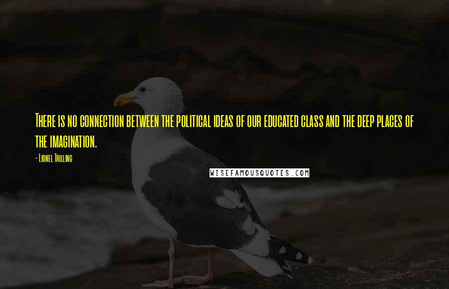 Lionel Trilling Quotes: There is no connection between the political ideas of our educated class and the deep places of the imagination.
