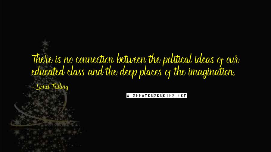 Lionel Trilling Quotes: There is no connection between the political ideas of our educated class and the deep places of the imagination.