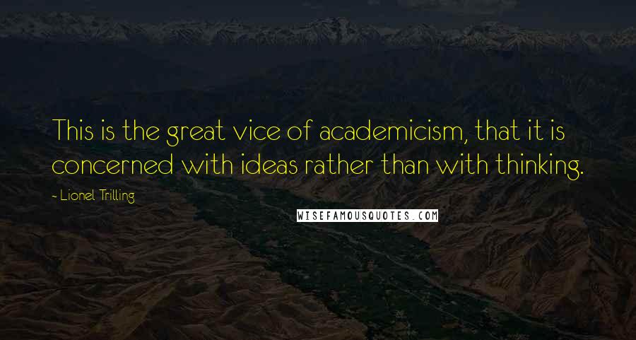 Lionel Trilling Quotes: This is the great vice of academicism, that it is concerned with ideas rather than with thinking.