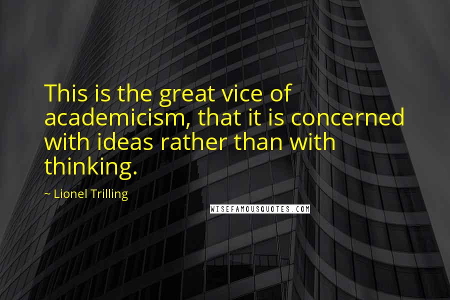 Lionel Trilling Quotes: This is the great vice of academicism, that it is concerned with ideas rather than with thinking.