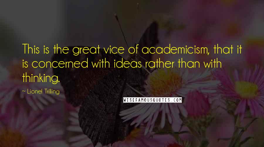 Lionel Trilling Quotes: This is the great vice of academicism, that it is concerned with ideas rather than with thinking.