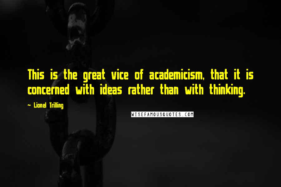 Lionel Trilling Quotes: This is the great vice of academicism, that it is concerned with ideas rather than with thinking.