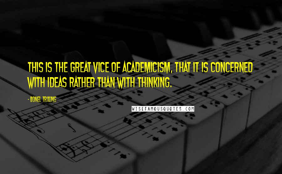 Lionel Trilling Quotes: This is the great vice of academicism, that it is concerned with ideas rather than with thinking.