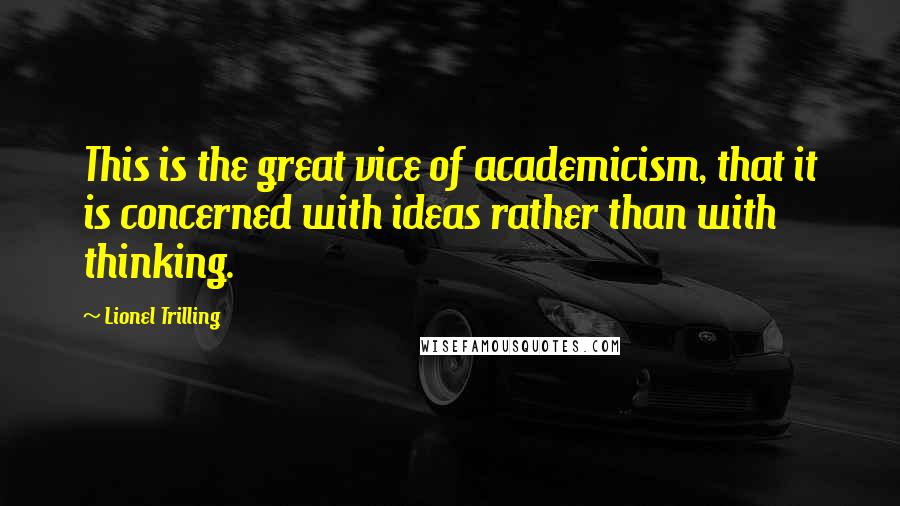 Lionel Trilling Quotes: This is the great vice of academicism, that it is concerned with ideas rather than with thinking.