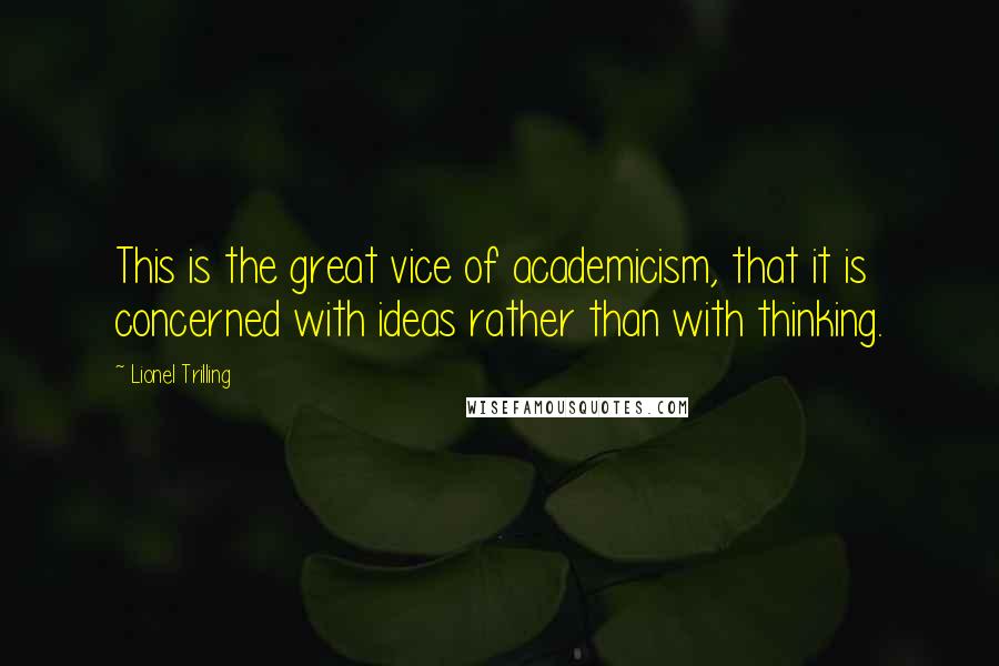 Lionel Trilling Quotes: This is the great vice of academicism, that it is concerned with ideas rather than with thinking.