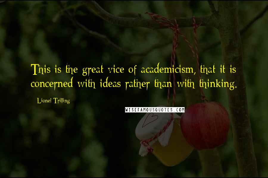 Lionel Trilling Quotes: This is the great vice of academicism, that it is concerned with ideas rather than with thinking.