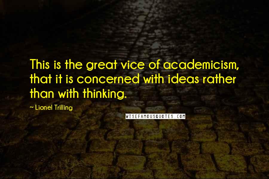 Lionel Trilling Quotes: This is the great vice of academicism, that it is concerned with ideas rather than with thinking.