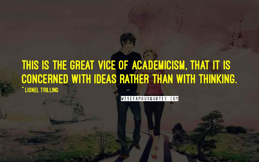 Lionel Trilling Quotes: This is the great vice of academicism, that it is concerned with ideas rather than with thinking.