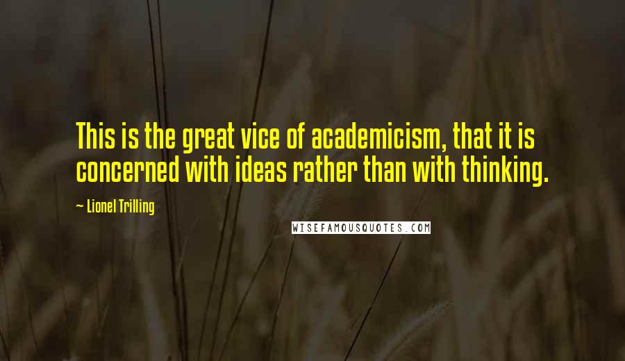 Lionel Trilling Quotes: This is the great vice of academicism, that it is concerned with ideas rather than with thinking.