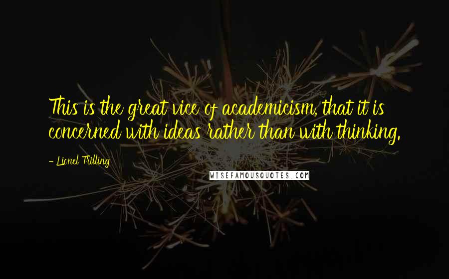 Lionel Trilling Quotes: This is the great vice of academicism, that it is concerned with ideas rather than with thinking.