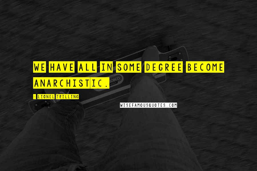 Lionel Trilling Quotes: We have all in some degree become anarchistic.