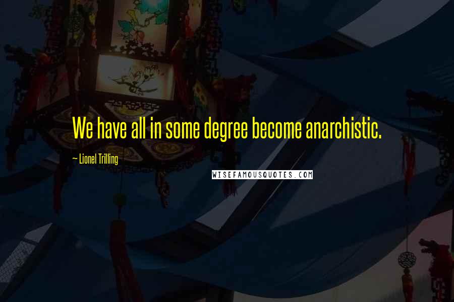 Lionel Trilling Quotes: We have all in some degree become anarchistic.