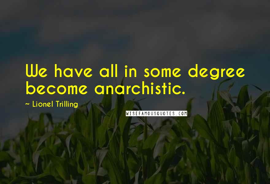 Lionel Trilling Quotes: We have all in some degree become anarchistic.