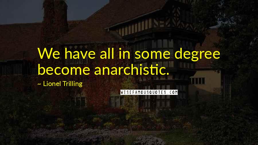 Lionel Trilling Quotes: We have all in some degree become anarchistic.