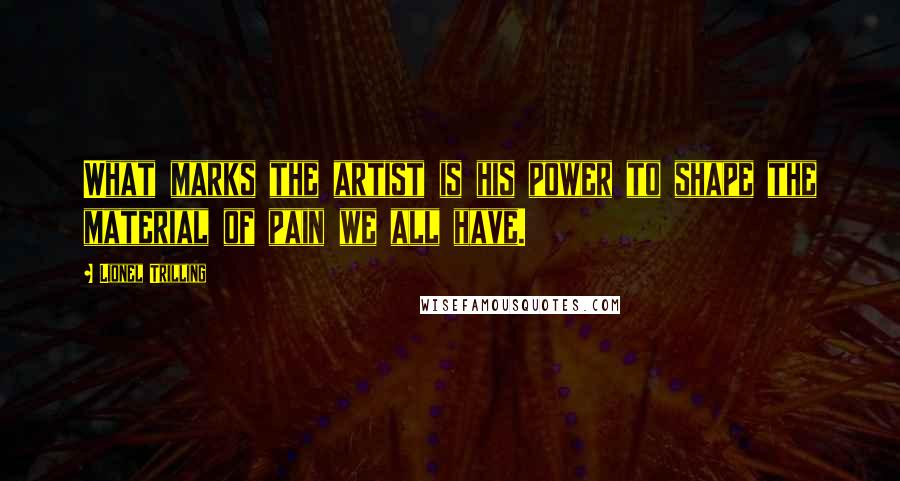 Lionel Trilling Quotes: What marks the artist is his power to shape the material of pain we all have.