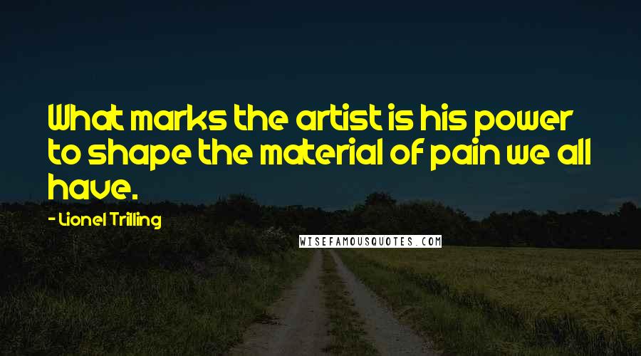 Lionel Trilling Quotes: What marks the artist is his power to shape the material of pain we all have.