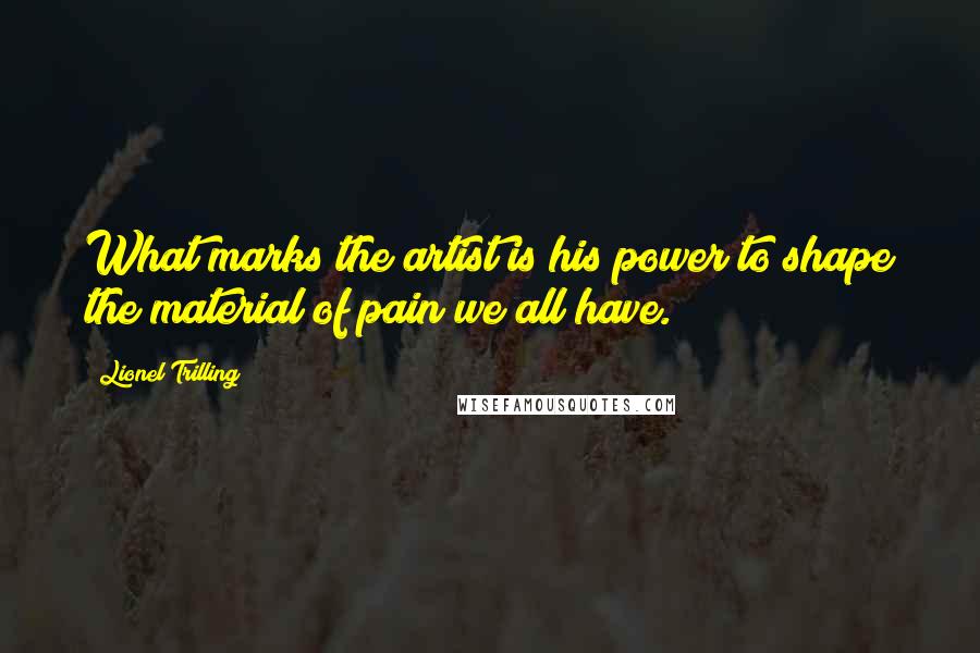 Lionel Trilling Quotes: What marks the artist is his power to shape the material of pain we all have.