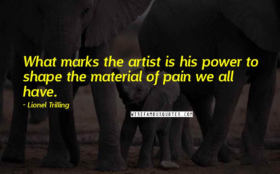 Lionel Trilling Quotes: What marks the artist is his power to shape the material of pain we all have.