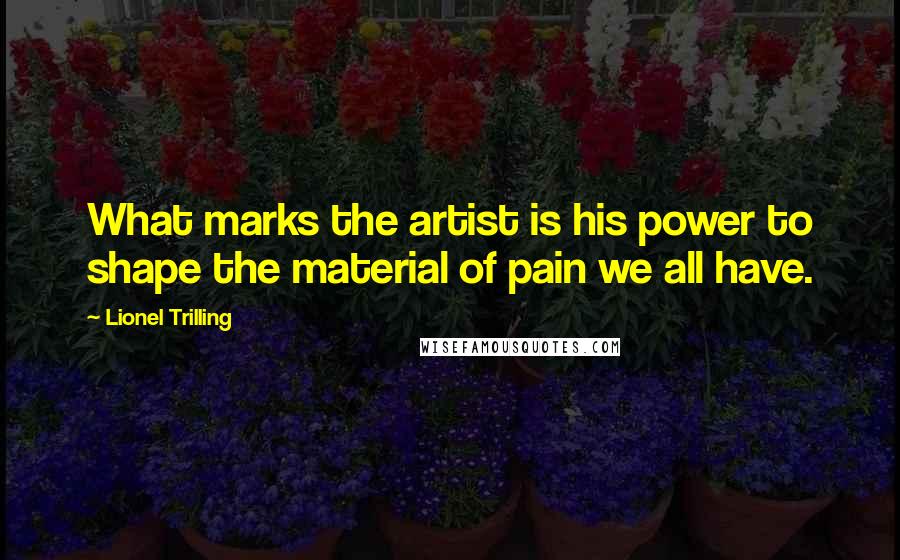 Lionel Trilling Quotes: What marks the artist is his power to shape the material of pain we all have.