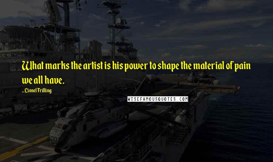 Lionel Trilling Quotes: What marks the artist is his power to shape the material of pain we all have.