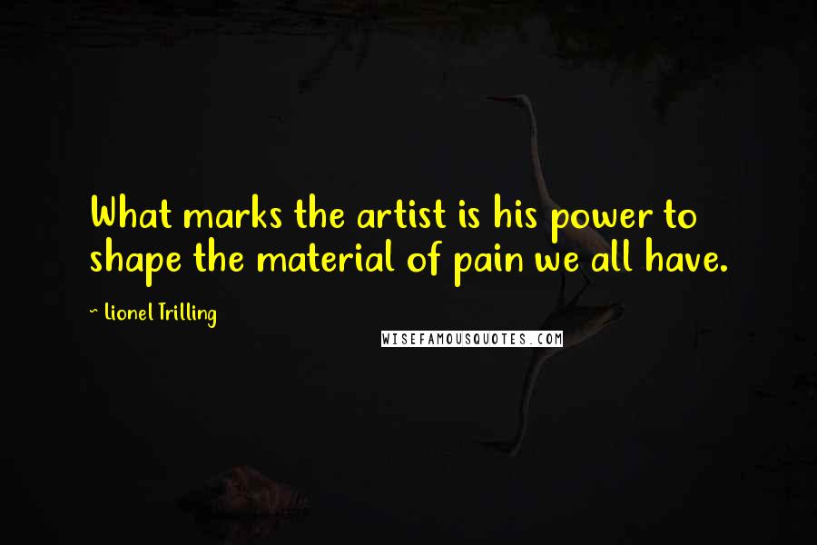 Lionel Trilling Quotes: What marks the artist is his power to shape the material of pain we all have.