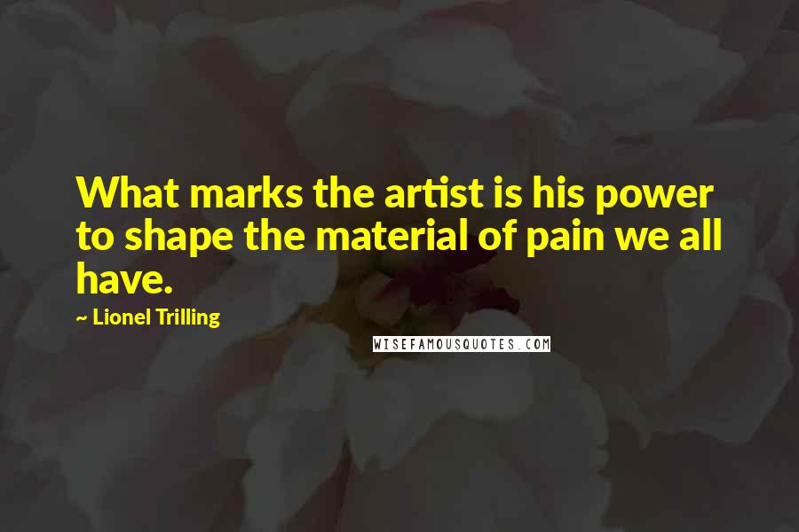 Lionel Trilling Quotes: What marks the artist is his power to shape the material of pain we all have.