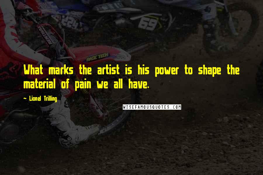 Lionel Trilling Quotes: What marks the artist is his power to shape the material of pain we all have.