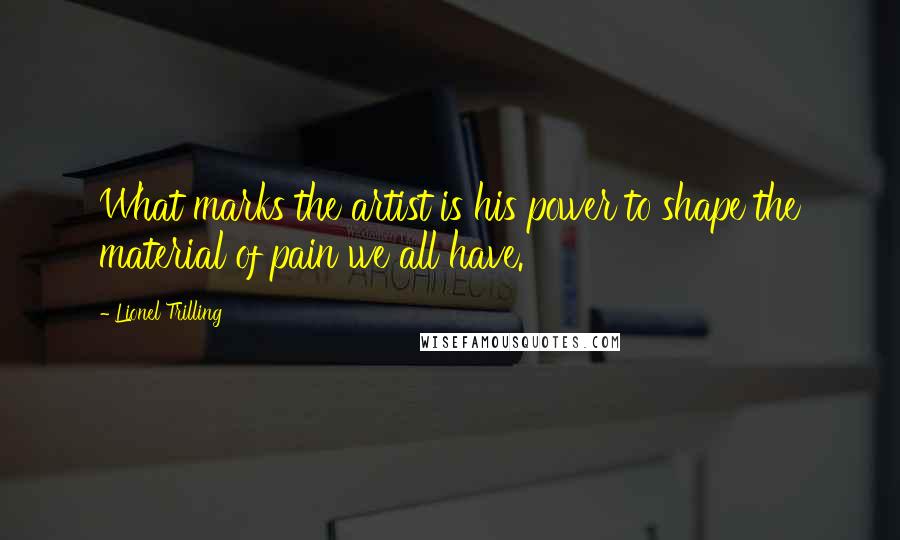 Lionel Trilling Quotes: What marks the artist is his power to shape the material of pain we all have.