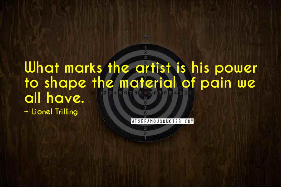 Lionel Trilling Quotes: What marks the artist is his power to shape the material of pain we all have.