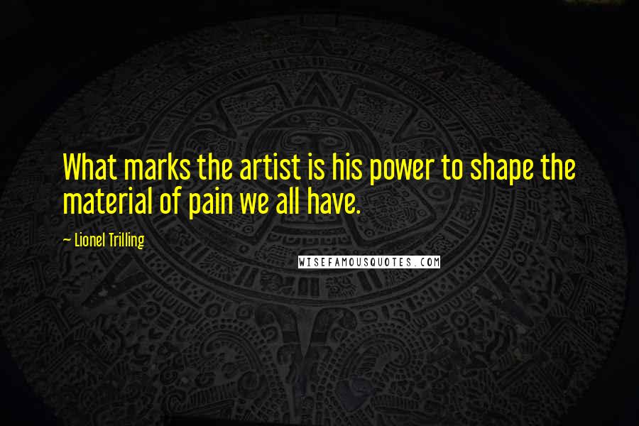 Lionel Trilling Quotes: What marks the artist is his power to shape the material of pain we all have.