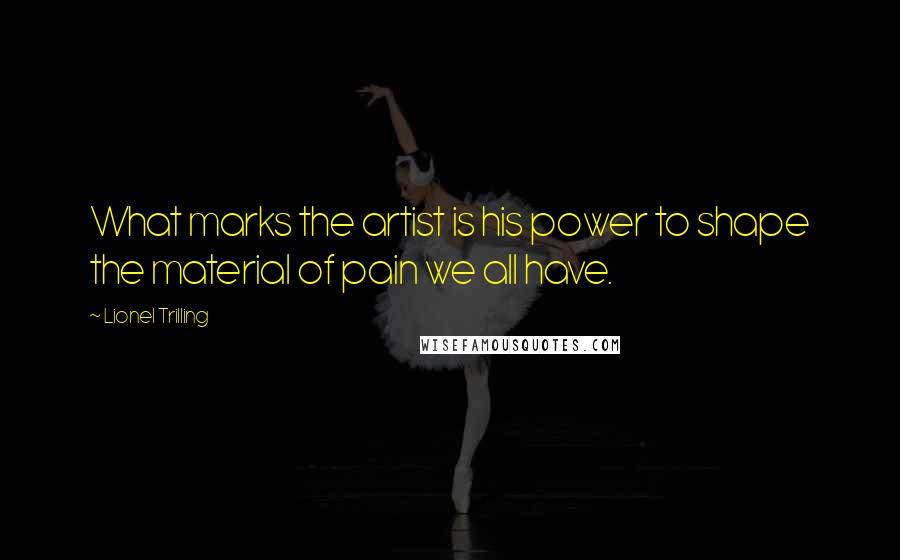 Lionel Trilling Quotes: What marks the artist is his power to shape the material of pain we all have.