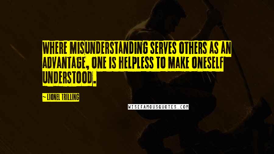 Lionel Trilling Quotes: Where misunderstanding serves others as an advantage, one is helpless to make oneself understood.