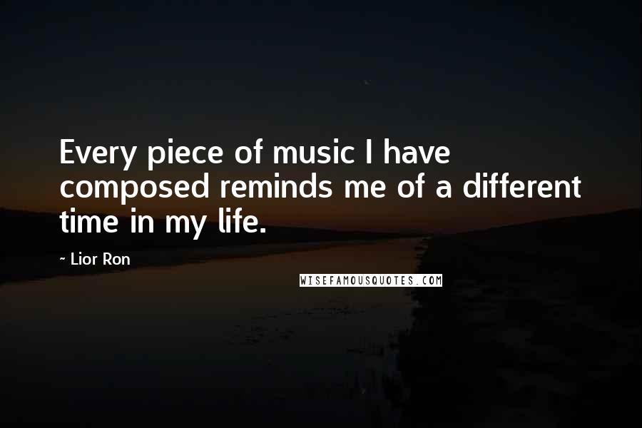 Lior Ron Quotes: Every piece of music I have composed reminds me of a different time in my life.