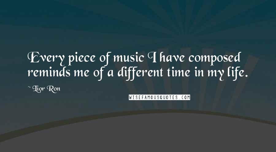 Lior Ron Quotes: Every piece of music I have composed reminds me of a different time in my life.