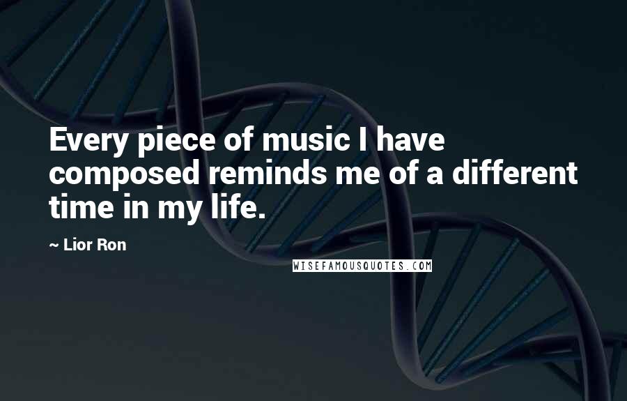 Lior Ron Quotes: Every piece of music I have composed reminds me of a different time in my life.