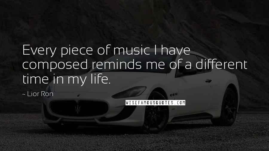 Lior Ron Quotes: Every piece of music I have composed reminds me of a different time in my life.