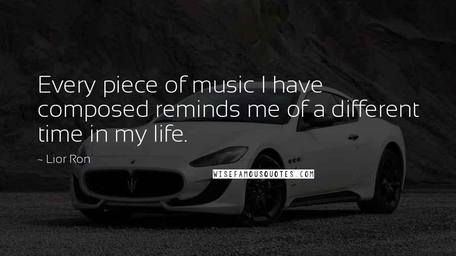 Lior Ron Quotes: Every piece of music I have composed reminds me of a different time in my life.