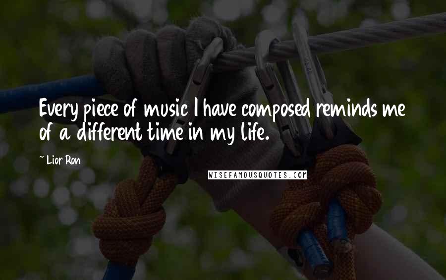 Lior Ron Quotes: Every piece of music I have composed reminds me of a different time in my life.