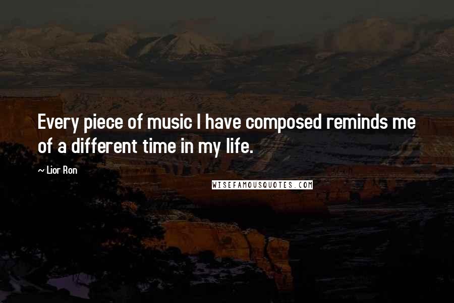 Lior Ron Quotes: Every piece of music I have composed reminds me of a different time in my life.