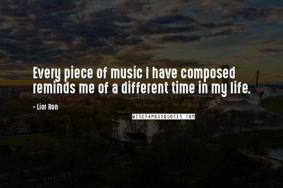 Lior Ron Quotes: Every piece of music I have composed reminds me of a different time in my life.