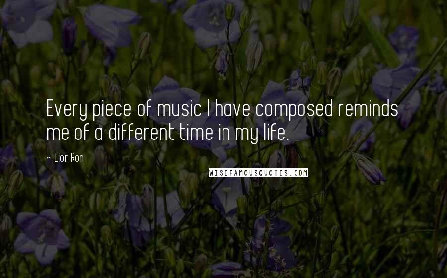 Lior Ron Quotes: Every piece of music I have composed reminds me of a different time in my life.